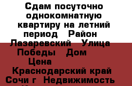 Сдам посуточно однокомнатную квартиру на летний период › Район ­ Лазаревский › Улица ­ Победы › Дом ­ 84 › Цена ­ 1600-3200 - Краснодарский край, Сочи г. Недвижимость » Квартиры аренда посуточно   . Краснодарский край,Сочи г.